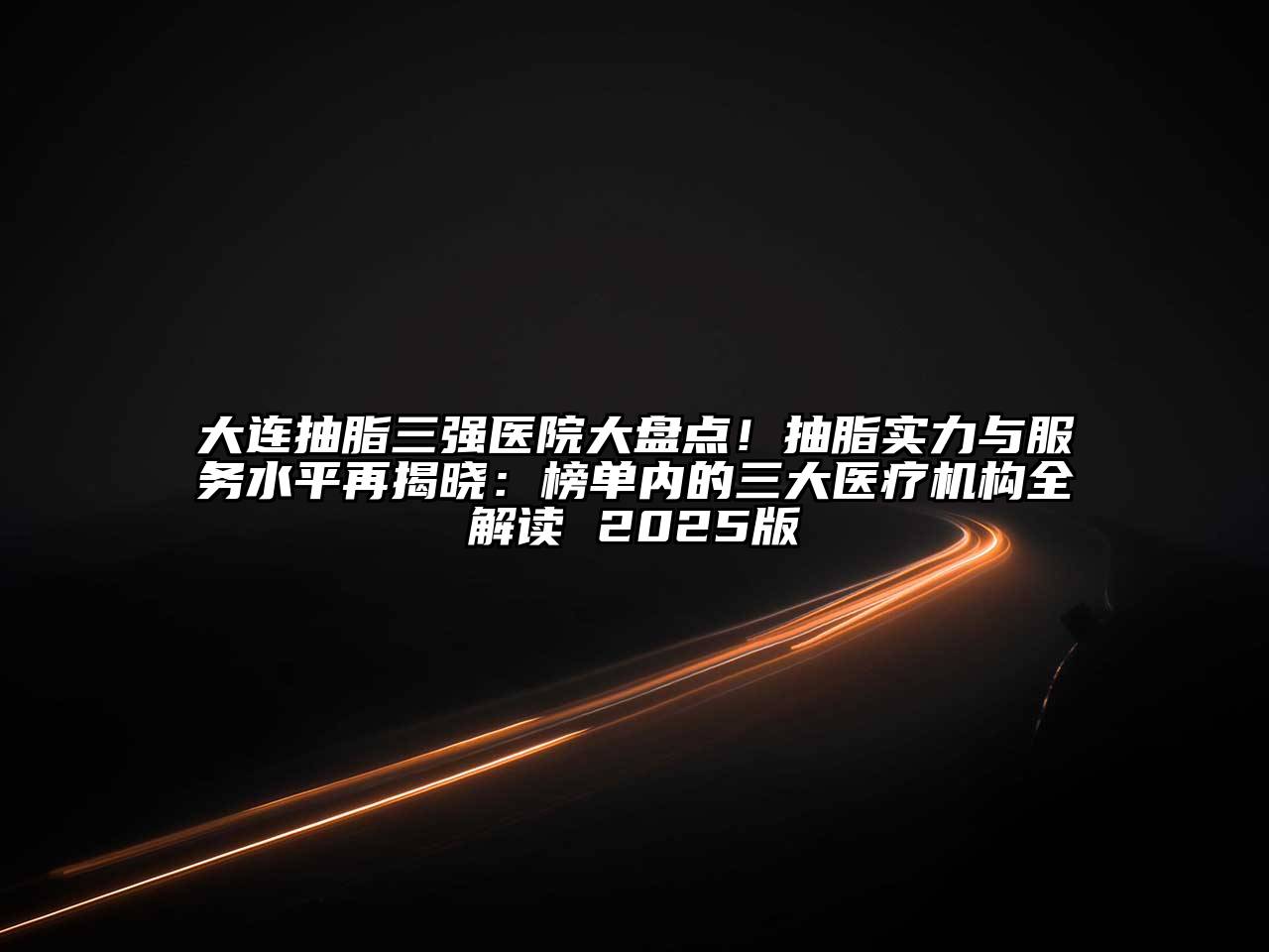 大连抽脂三强医院大盘点！抽脂实力与服务水平再揭晓：榜单内的三大医疗机构全解读 2025版