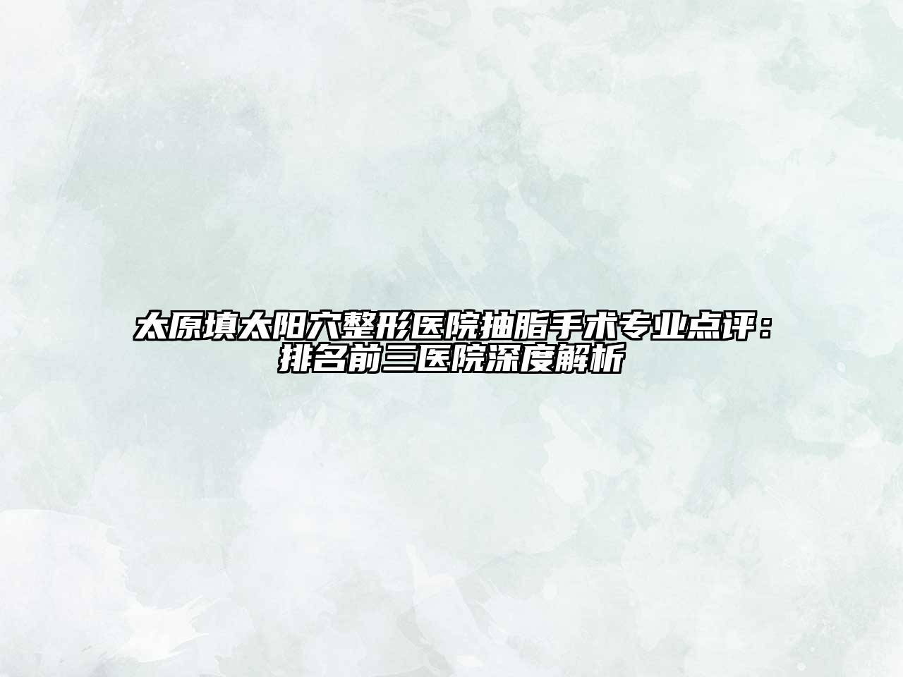 太原填太阳穴整形医院抽脂手术专业点评：排名前三医院深度解析