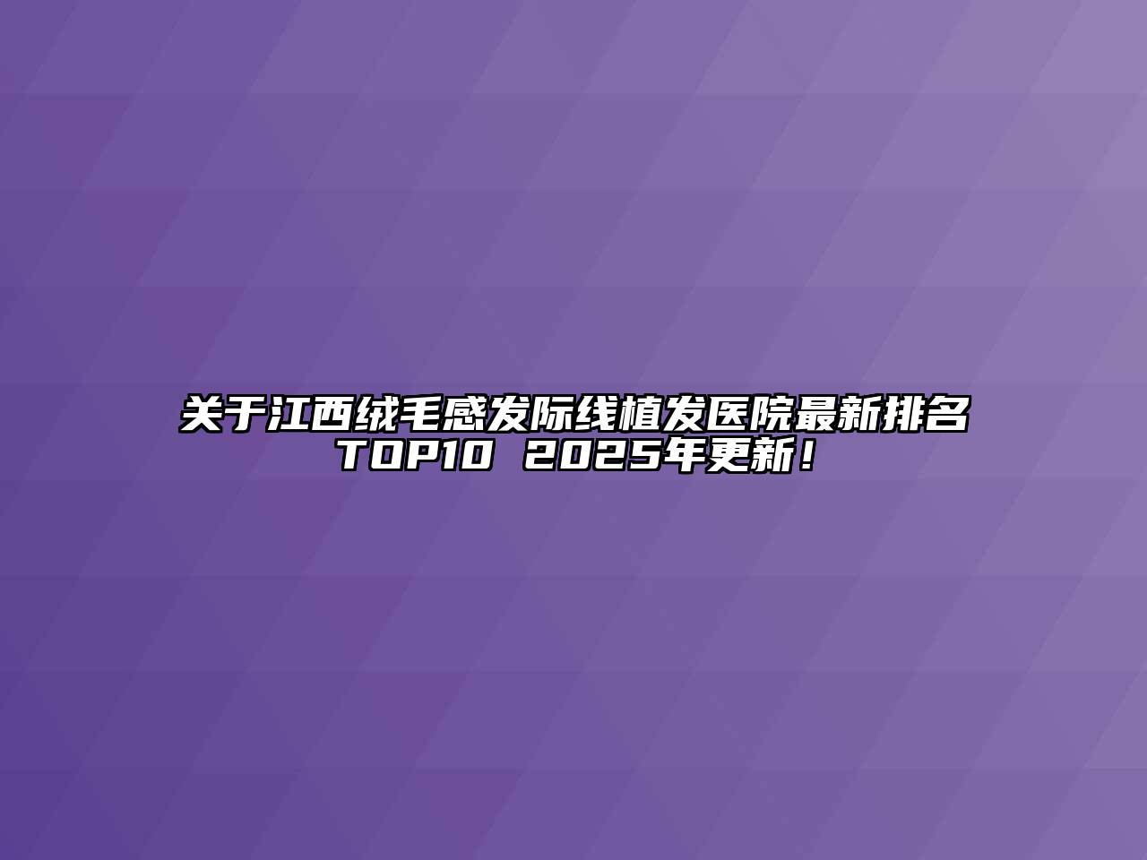 江西绒毛感发际线植发医院最新排名TOP10 2025年更新！