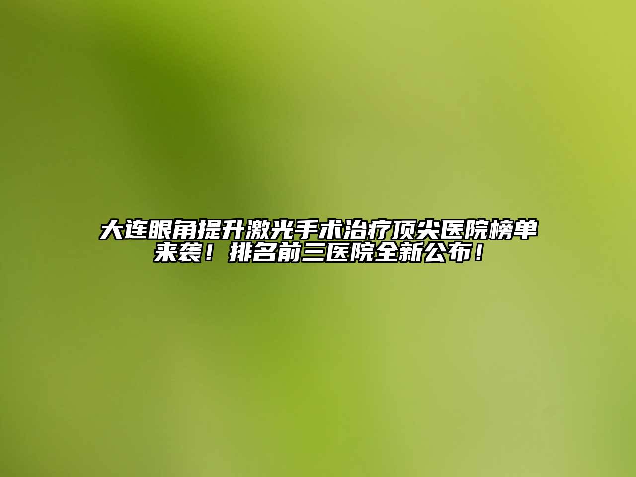 大连眼角提升激光手术治疗顶尖医院榜单来袭！排名前三医院全新公布！