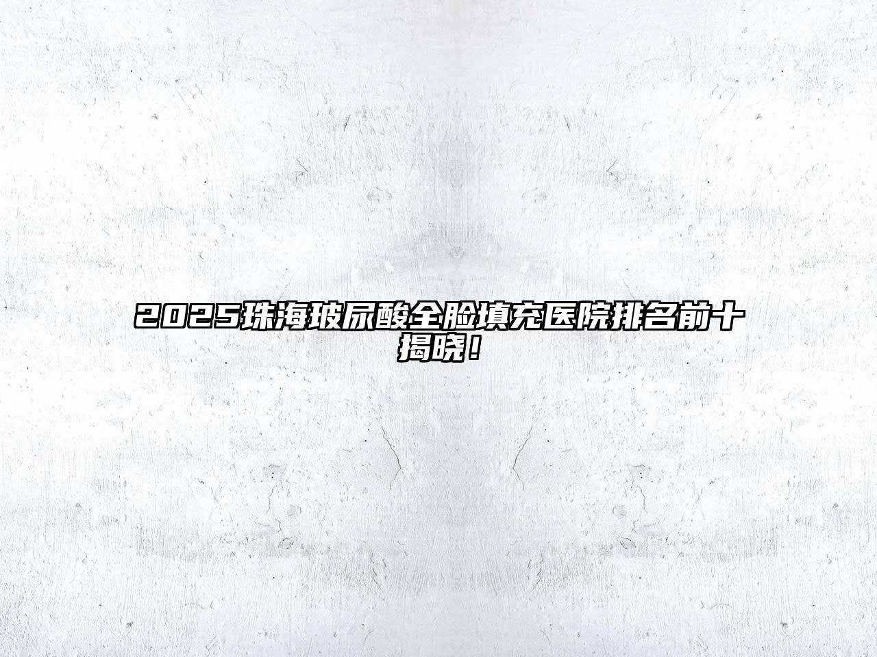 2025珠海玻尿酸全脸填充医院排名前十揭晓！