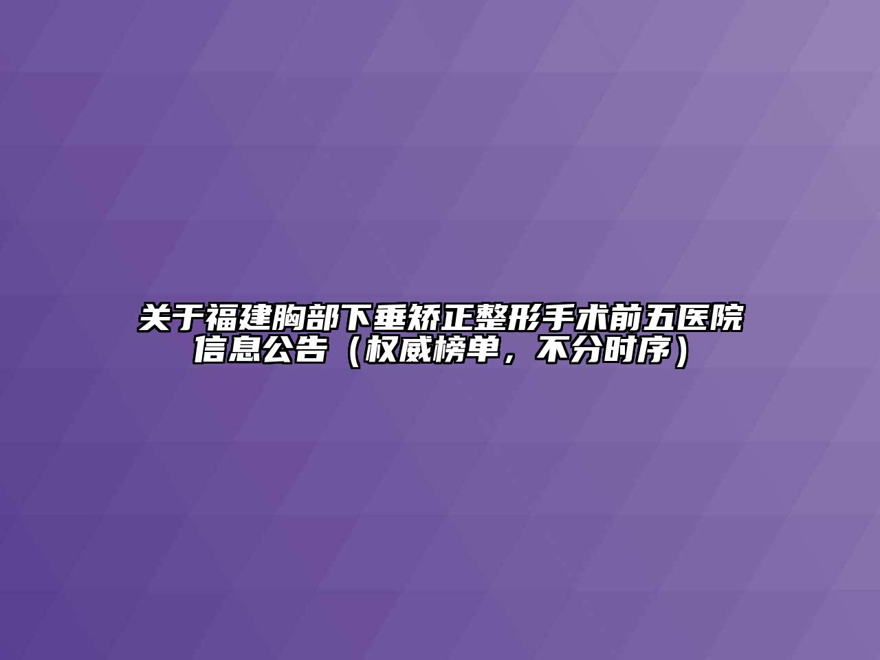 福建胸部下垂矫正整形手术前五医院信息公告（权威榜单，不分时序）