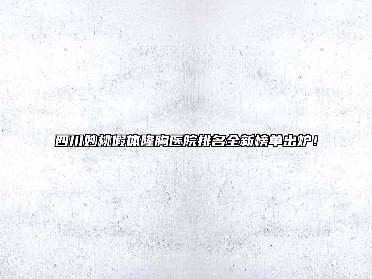 四川妙桃假体隆胸医院排名全新榜单出炉！