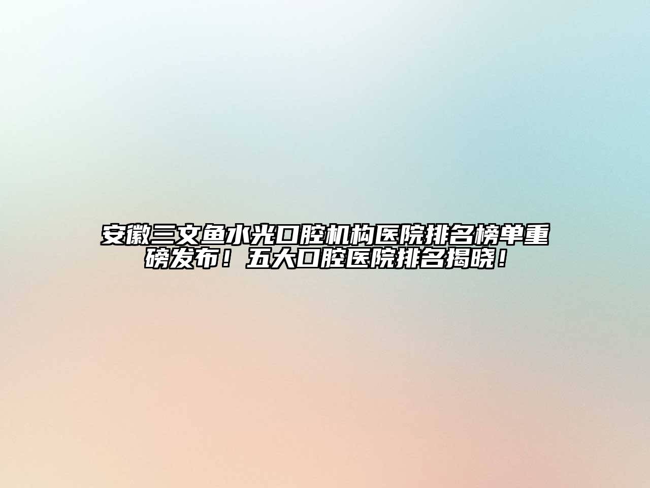 安徽三文鱼水光口腔机构医院排名榜单重磅发布！五大口腔医院排名揭晓！