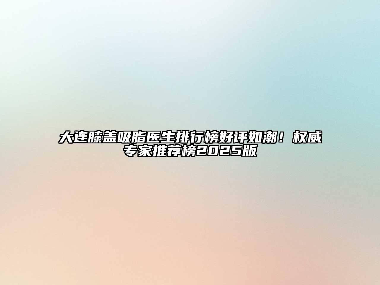 大连膝盖吸脂医生排行榜好评如潮！权威专家推荐榜2025版