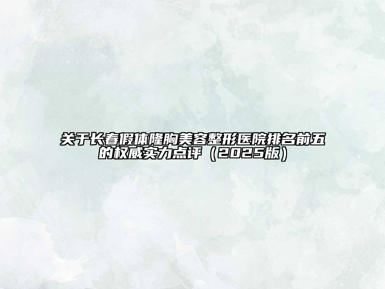 长春假体隆胸美容整形医院排名前五的权威实力点评2025年