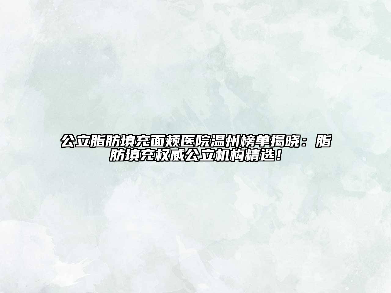 公立脂肪填充面颊医院温州榜单揭晓：脂肪填充权威公立机构精选！