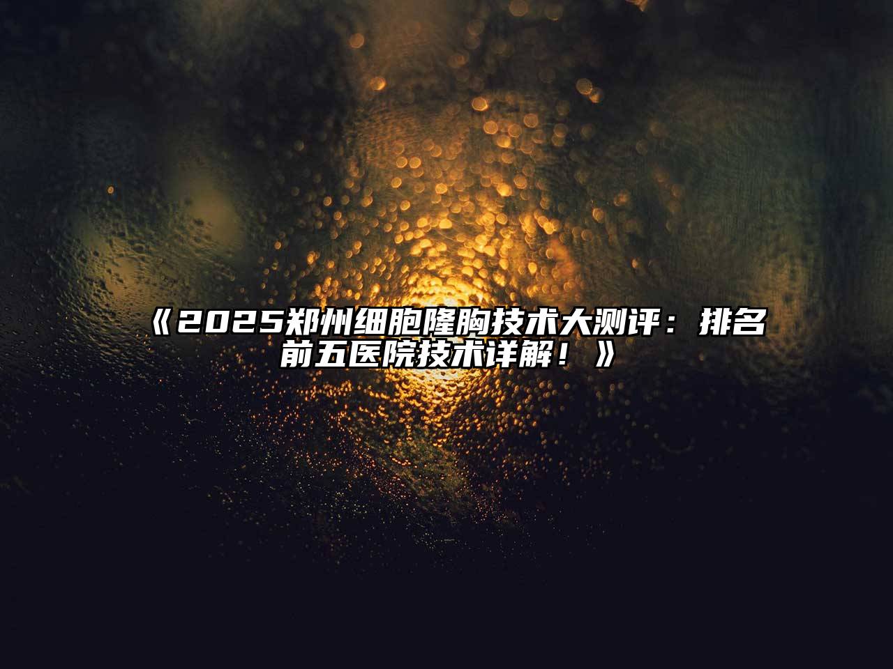 2025郑州细胞隆胸技术大测评：排名前五医院技术详解！