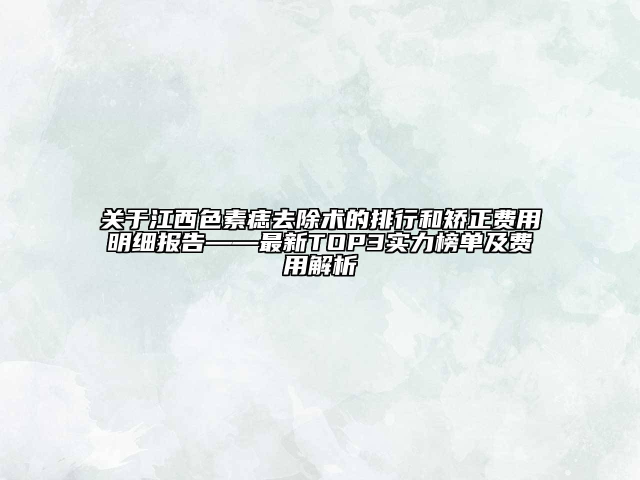 江西色素痣去除术的排行和矫正费用明细报告——最新TOP3实力榜单及费用解析