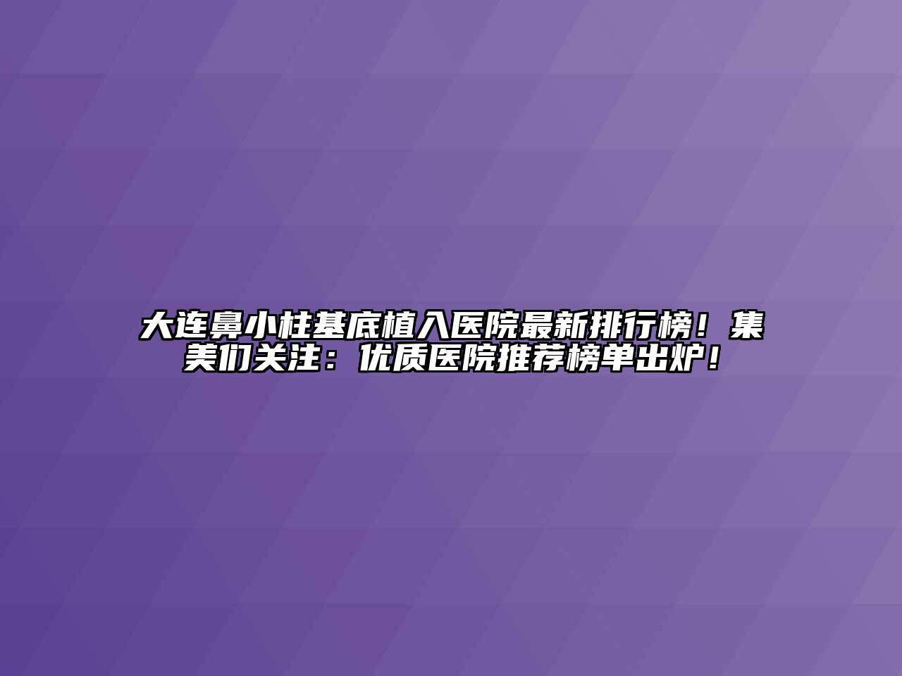 大连鼻小柱基底植入医院最新排行榜！集美们关注：优质医院推荐榜单出炉！