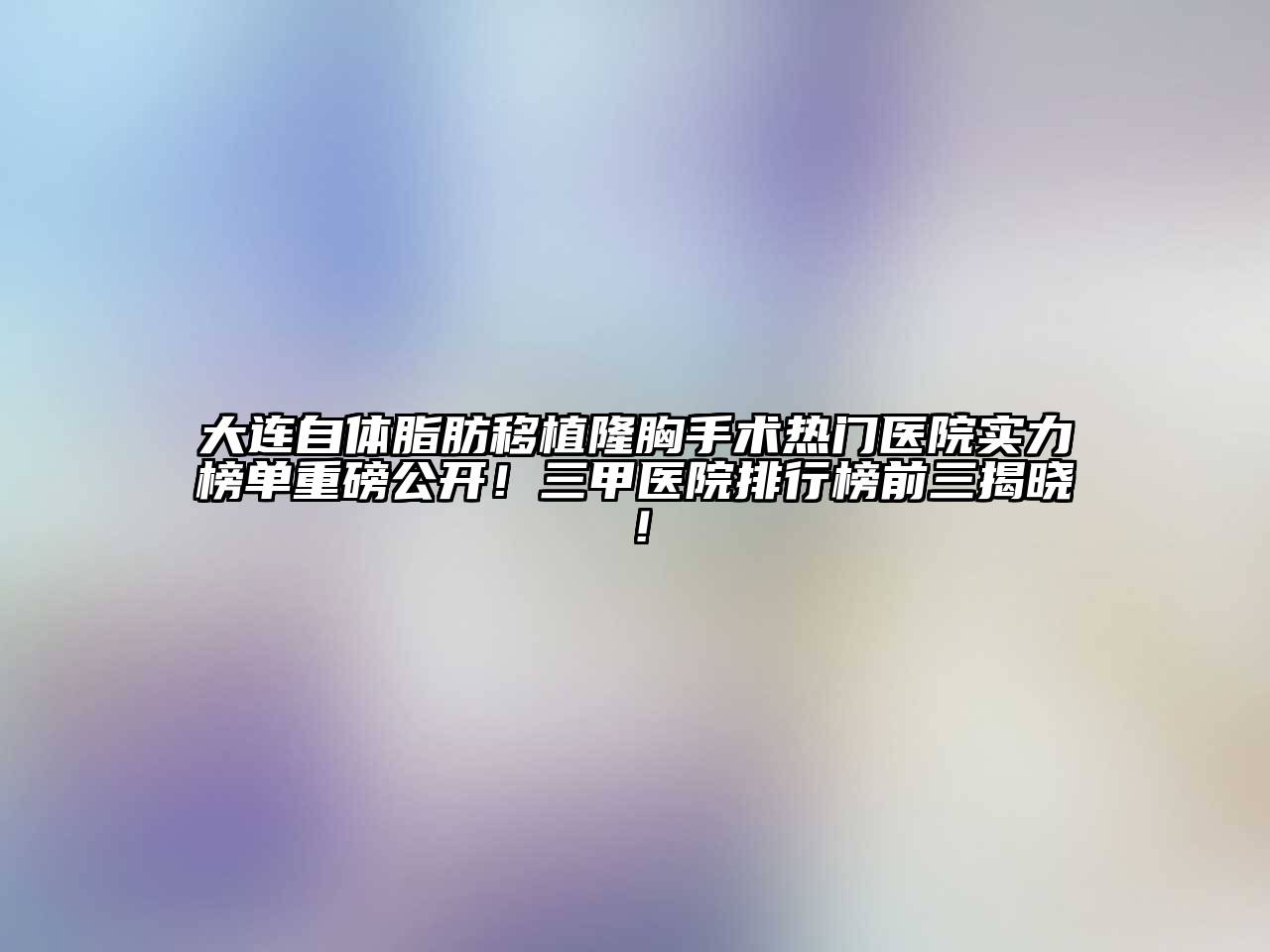 大连自体脂肪移植隆胸手术热门医院实力榜单重磅公开！三甲医院排行榜前三揭晓！