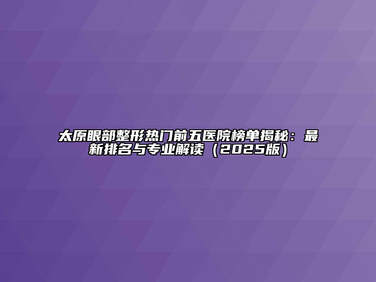 太原眼部整形热门前五医院榜单揭秘：最新排名与专业解读2025年