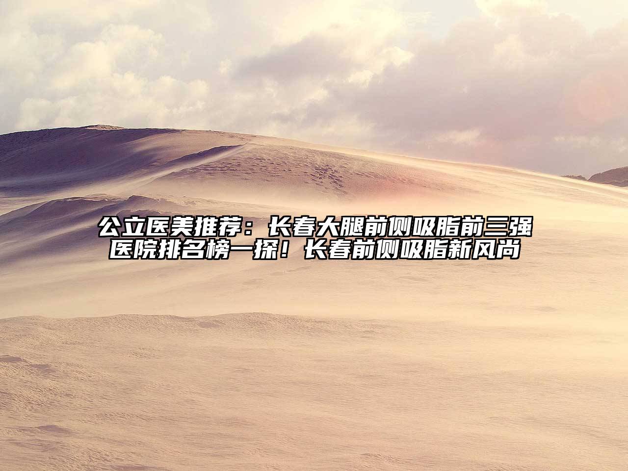 公立医美推荐：长春大腿前侧吸脂前三强医院排名榜一探！长春前侧吸脂新风尚