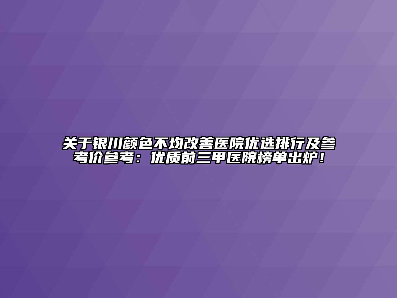 银川颜色不均改善医院优选排行及参考价参考：优质前三甲医院榜单出炉！