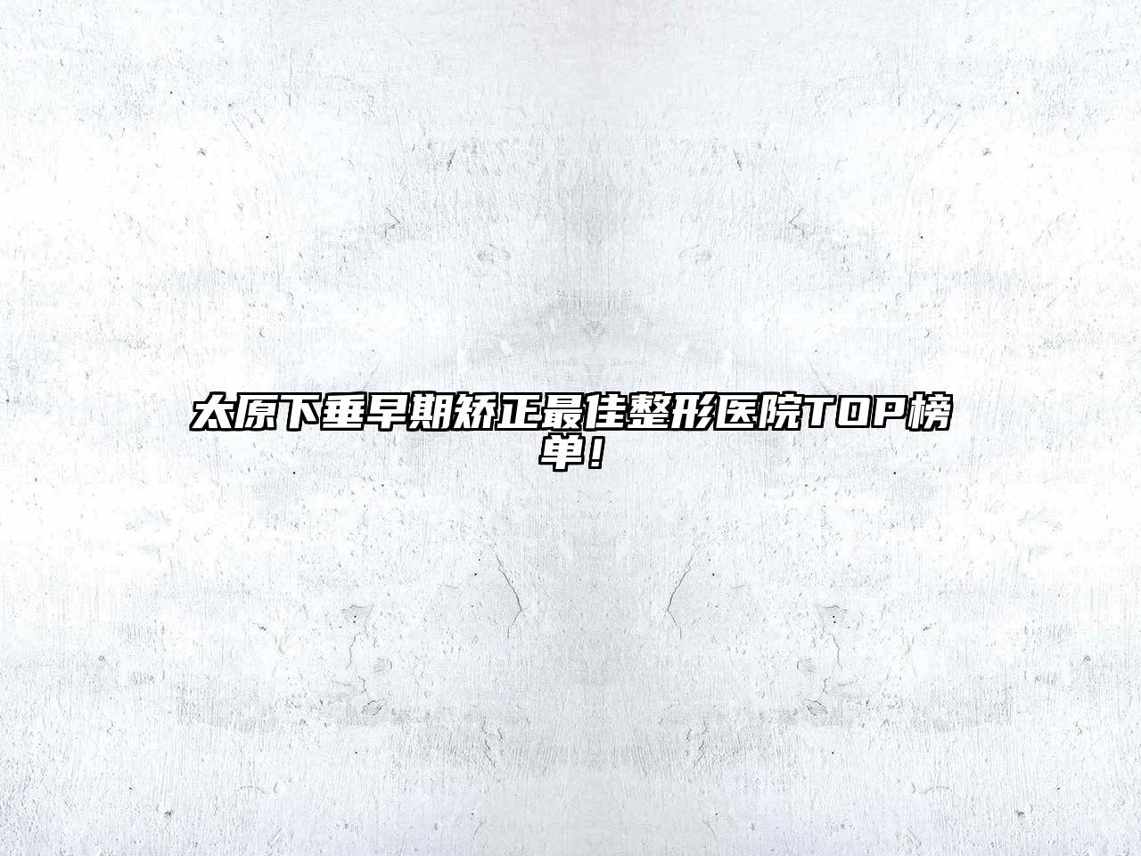 太原下垂早期矫正最佳整形医院TOP榜单！