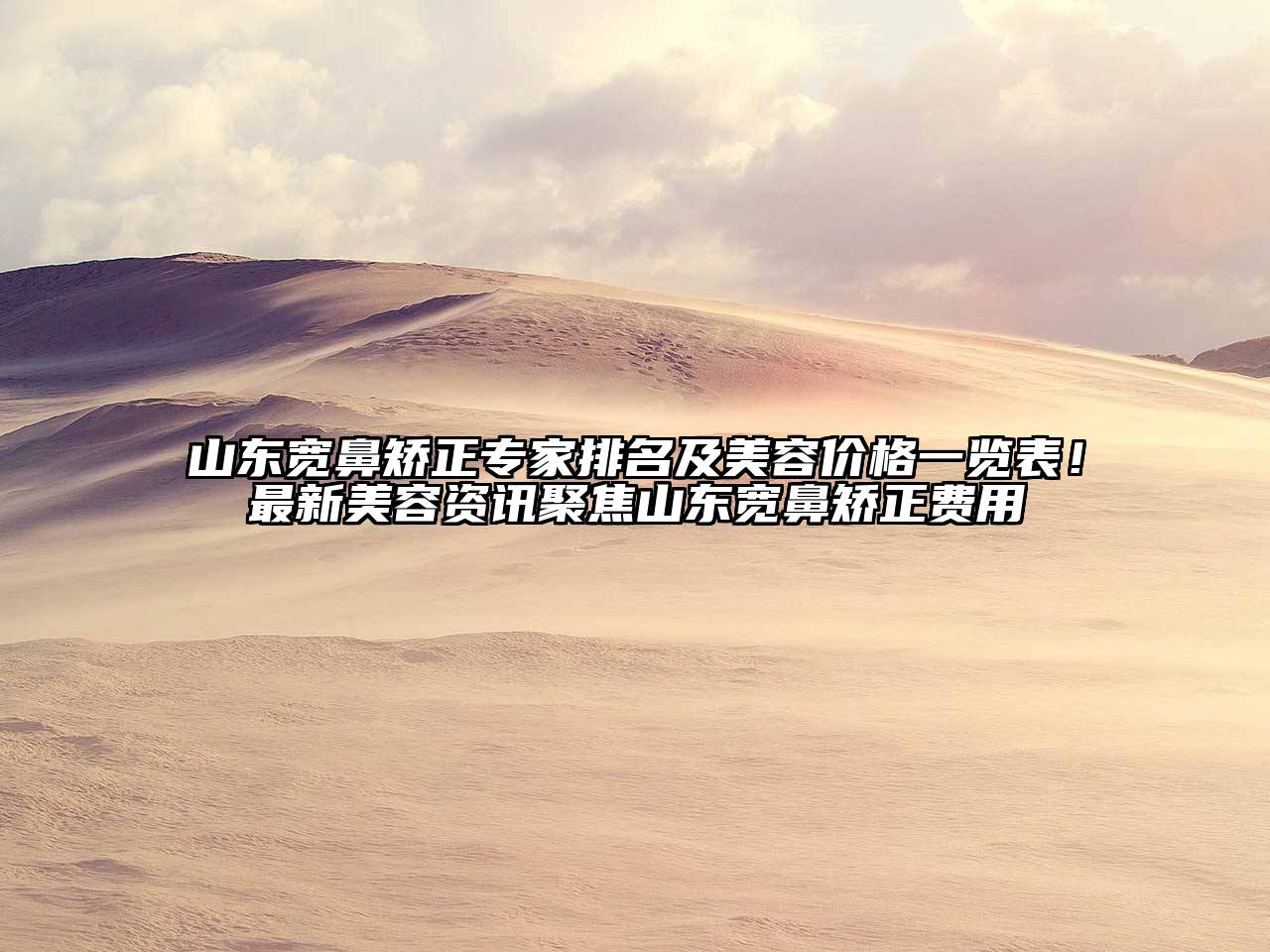 山东宽鼻矫正专家排名及美容价格一览表！最新美容资讯聚焦山东宽鼻矫正费用