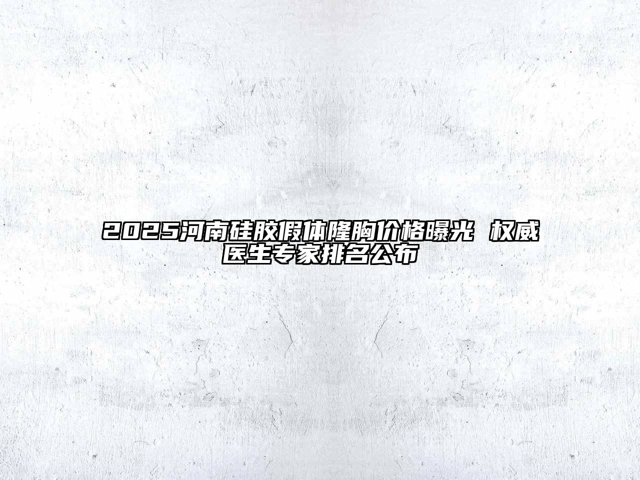 2025河南硅胶假体隆胸价格曝光 权威医生专家排名公布
