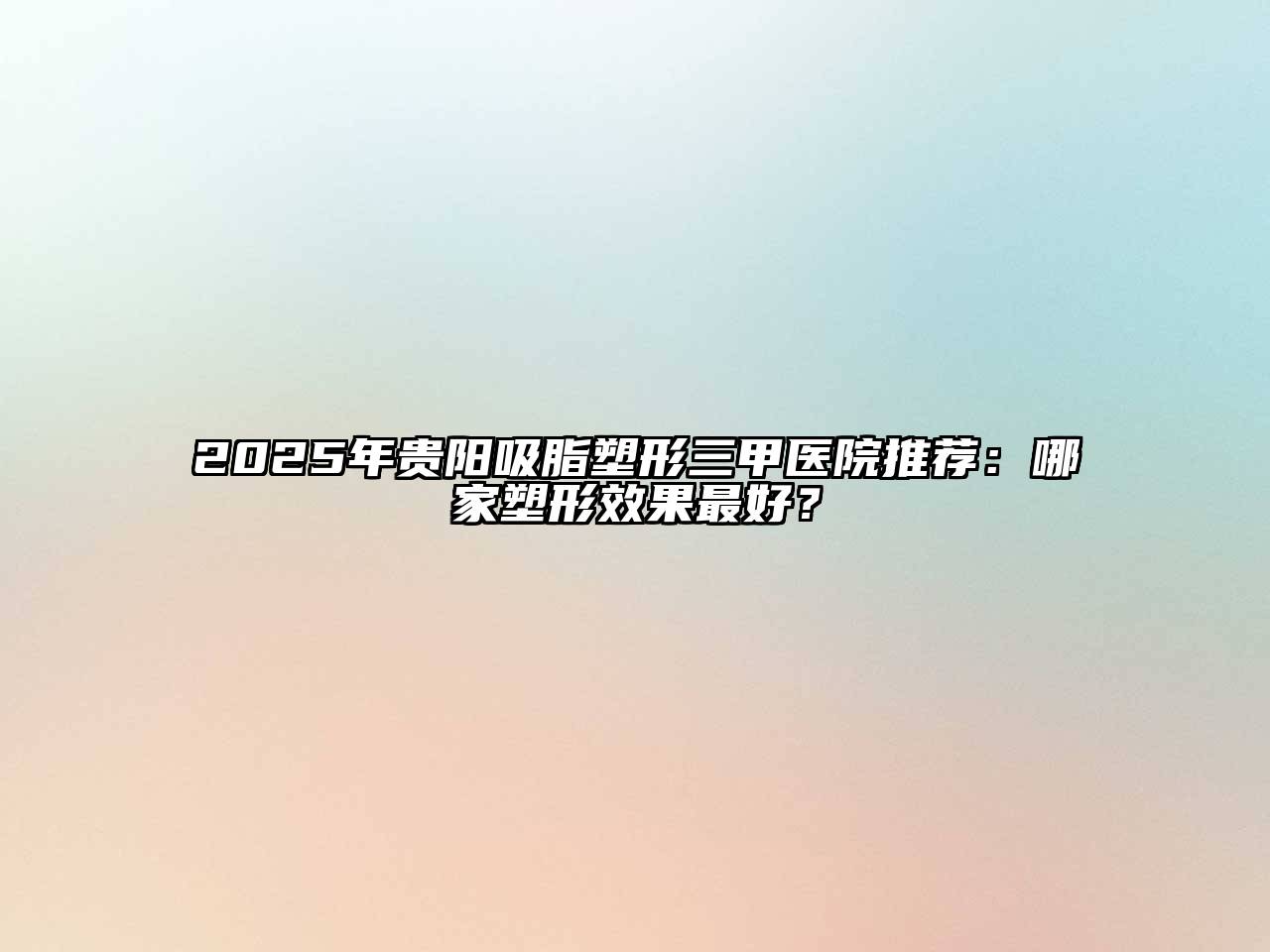 2025年贵阳吸脂塑形三甲医院推荐：哪家塑形效果最好？