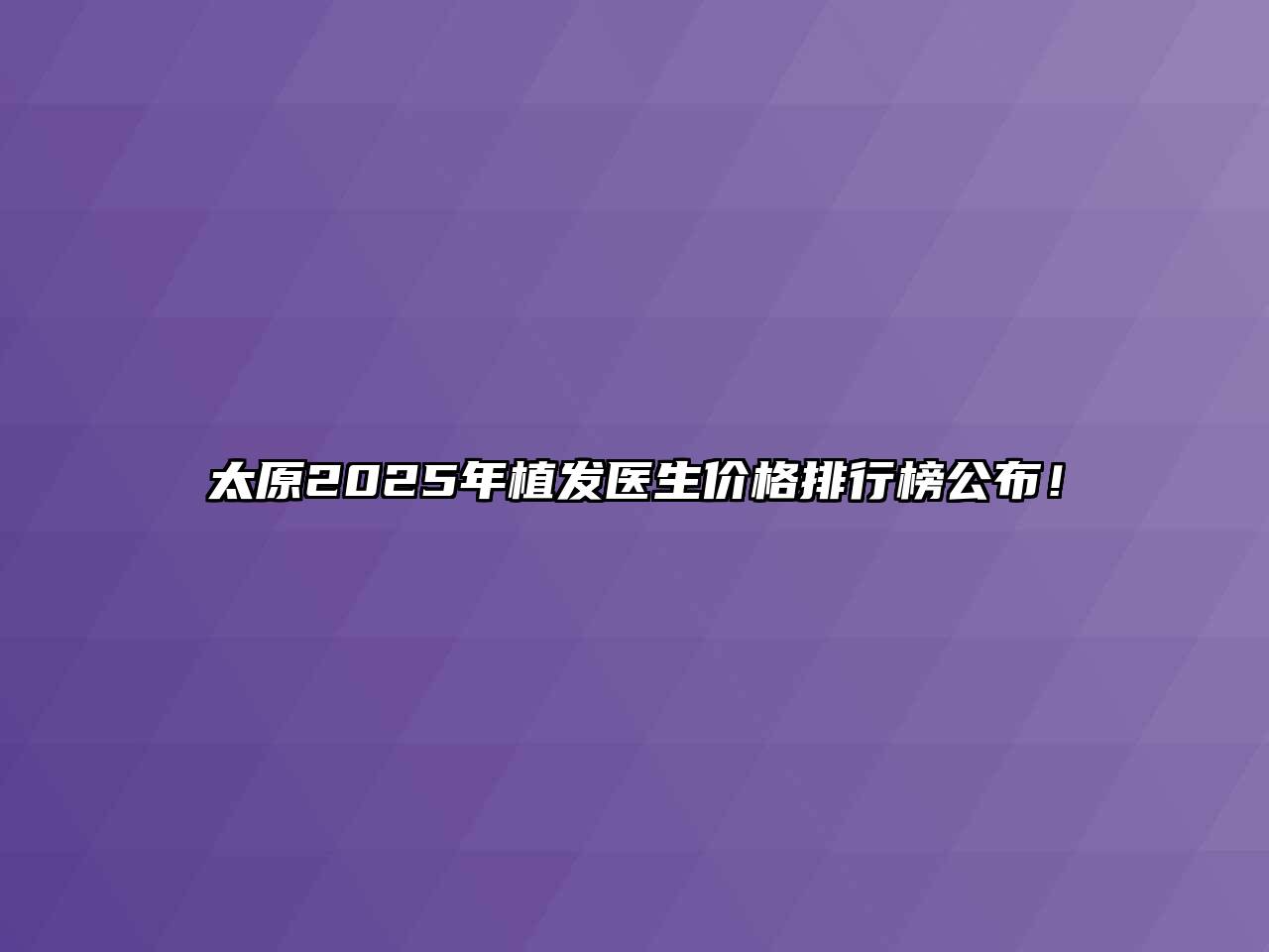 太原2025年植发医生价格排行榜公布！