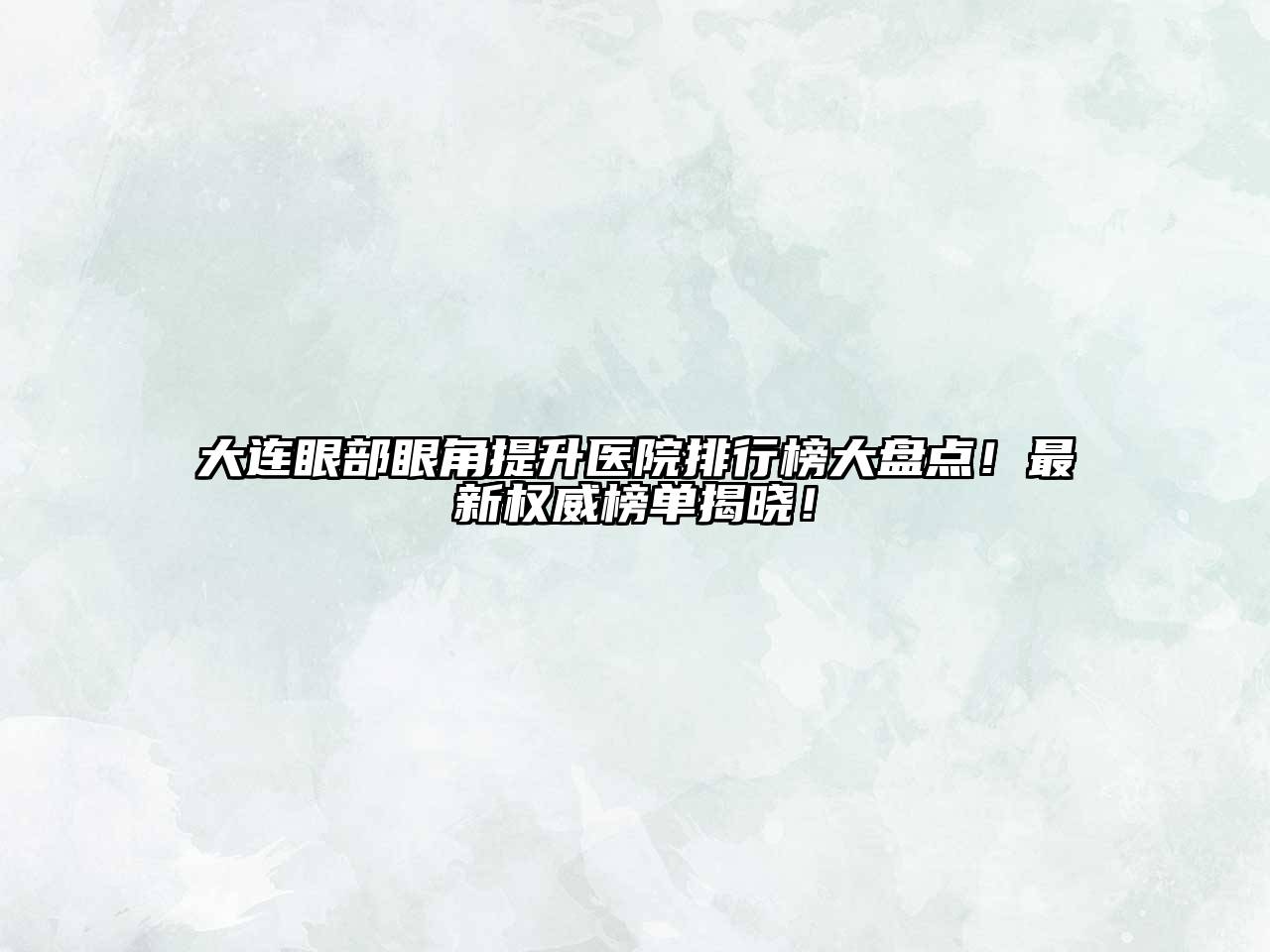 大连眼部眼角提升医院排行榜大盘点！最新权威榜单揭晓！
