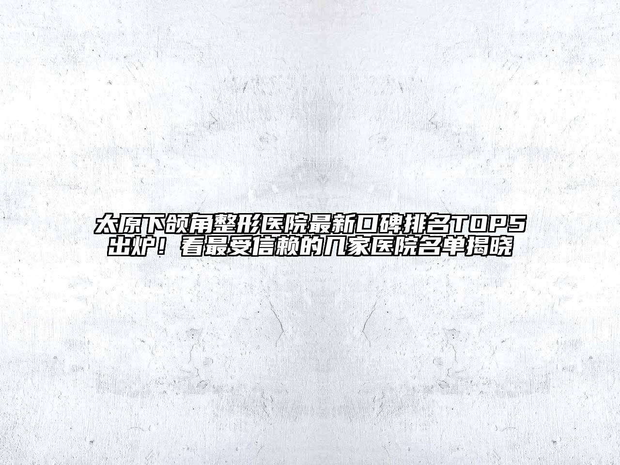 太原下颌角整形医院最新口碑排名TOP5出炉！看最受信赖的几家医院名单揭晓