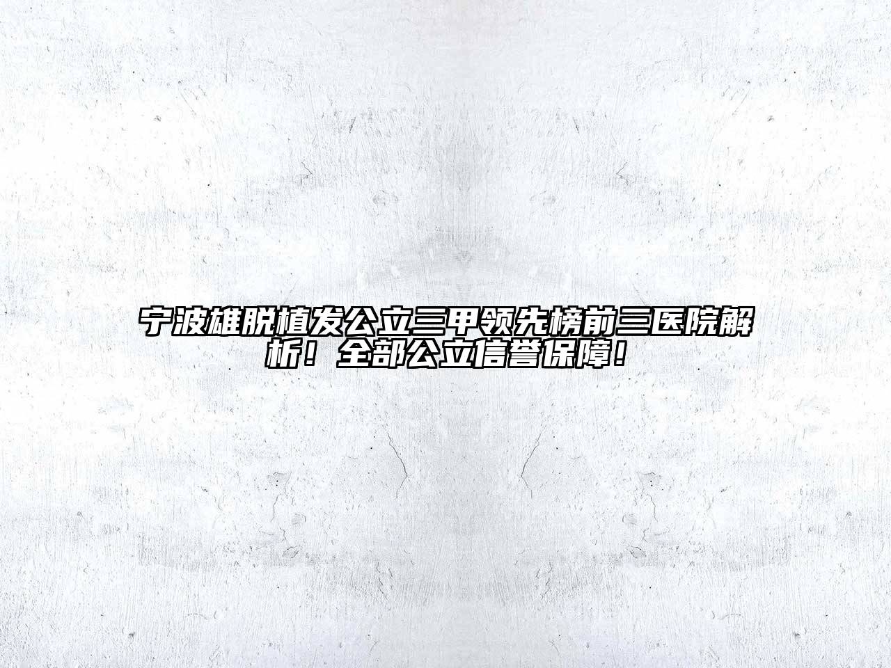 宁波雄脱植发公立三甲领先榜前三医院解析！全部公立信誉保障！