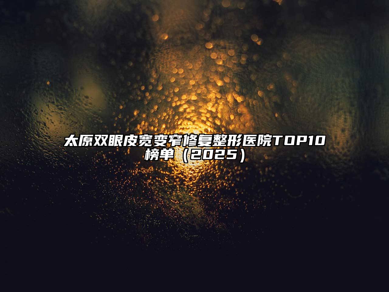 太原双眼皮宽变窄修复整形医院TOP10榜单2025年