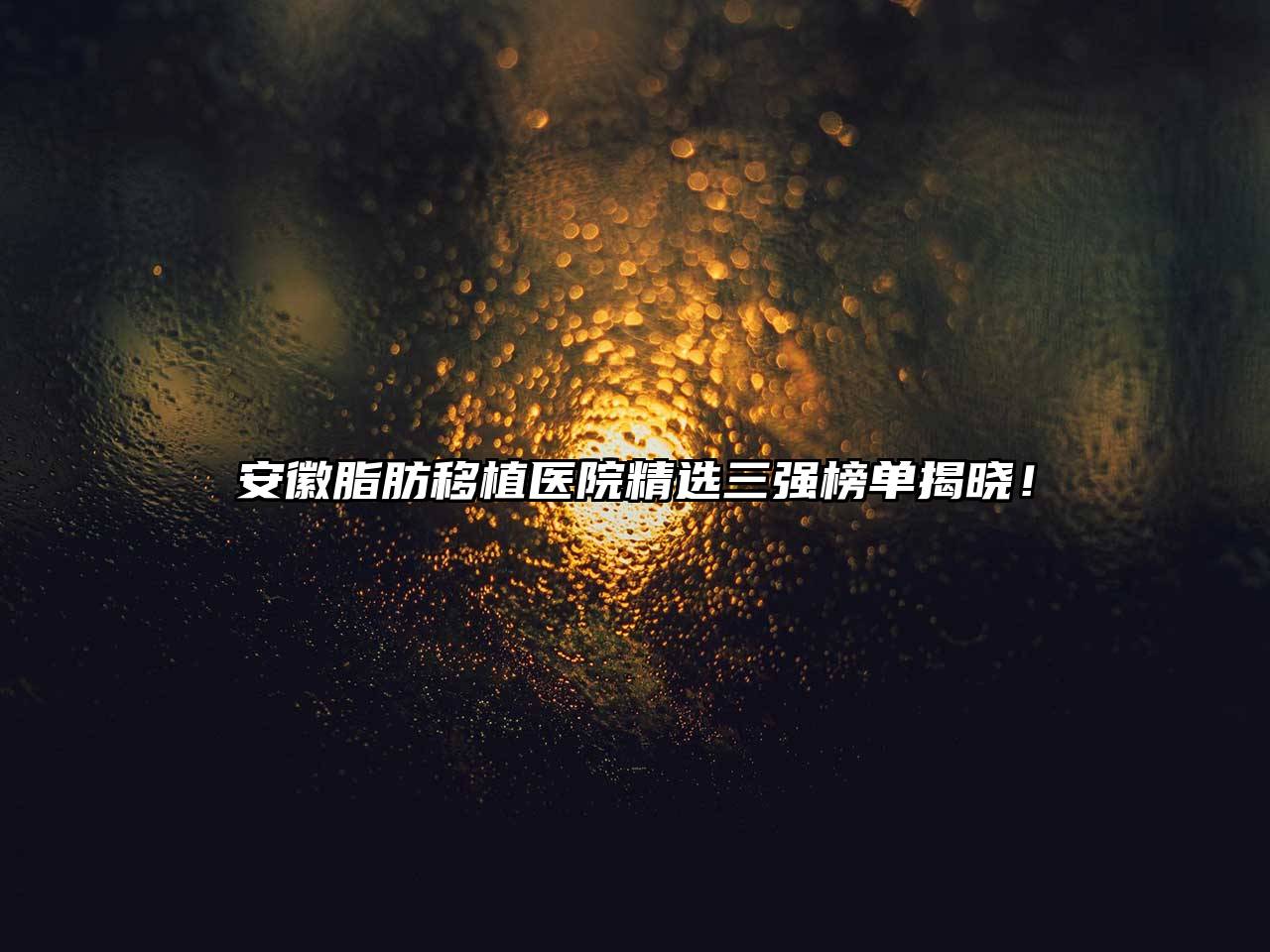 安徽脂肪移植医院精选三强榜单揭晓！