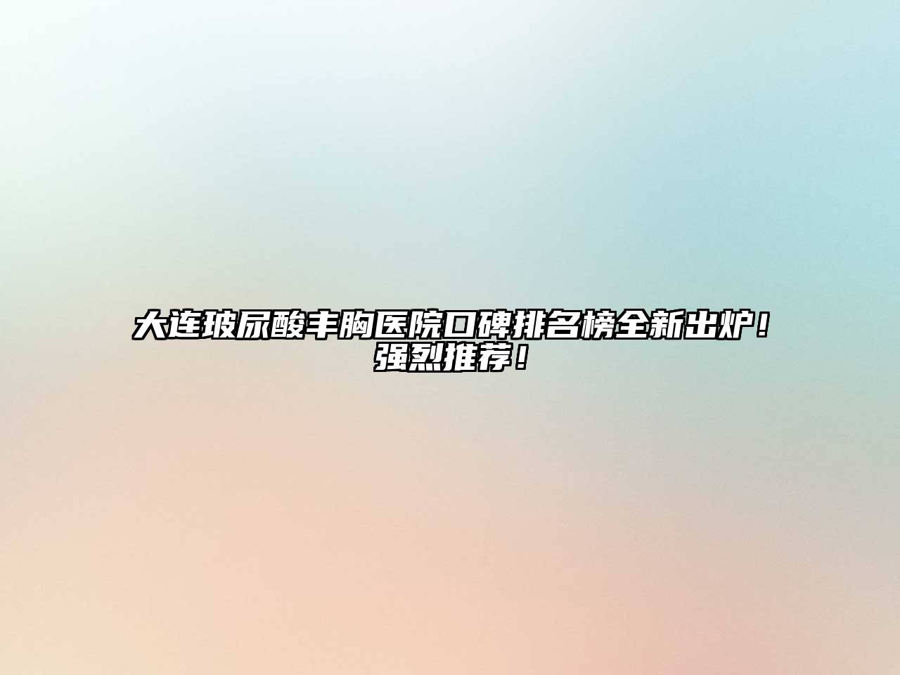 大连玻尿酸丰胸医院口碑排名榜全新出炉！强烈推荐！
