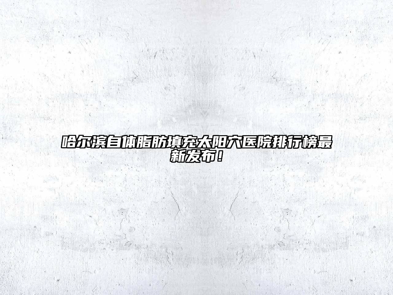哈尔滨自体脂肪填充太阳穴医院排行榜最新发布！
