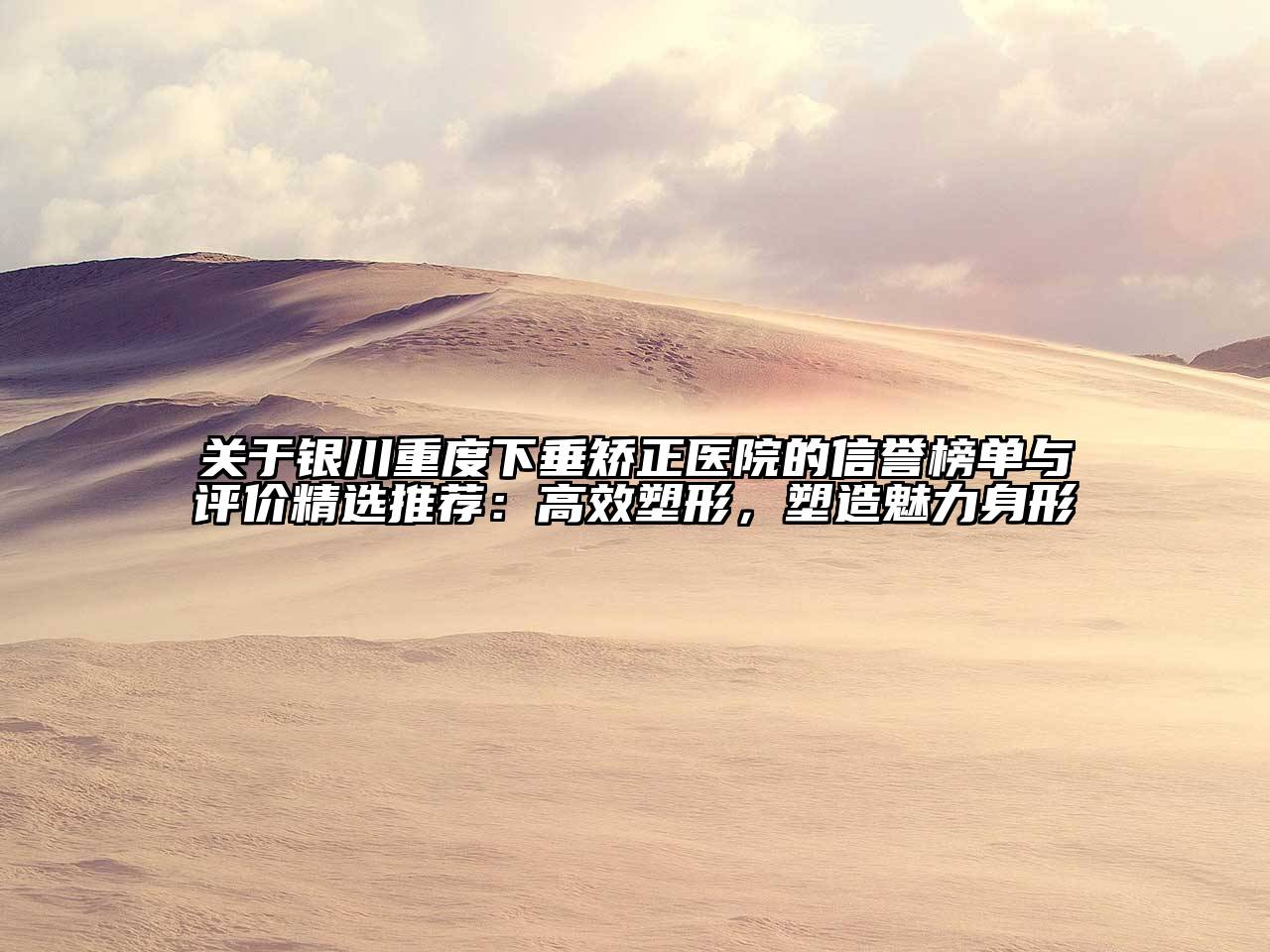 银川重度下垂矫正医院的信誉榜单与评价精选推荐：高效塑形，塑造魅力身形
