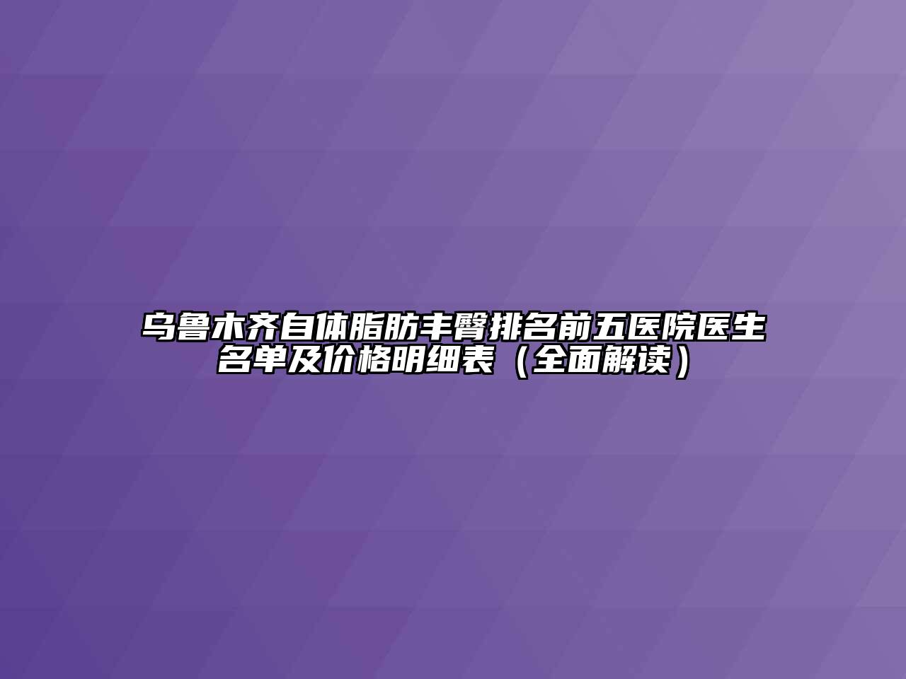 乌鲁木齐自体脂肪丰臀排名前五医院医生名单及价格明细表（全面解读）