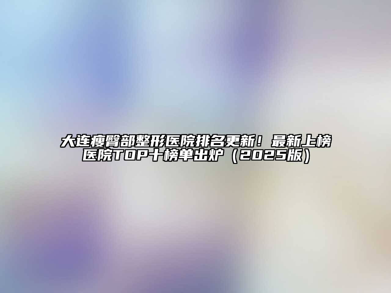 大连瘦臀部整形医院排名更新！最新上榜医院TOP十榜单出炉2025年