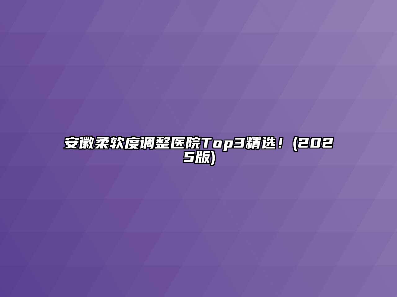 安徽柔软度调整医院Top3精选！2025年