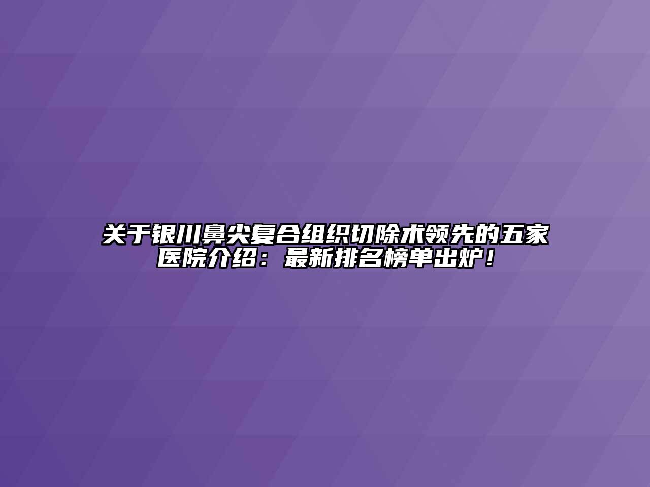 银川鼻尖复合组织切除术领先的五家医院介绍：最新排名榜单出炉！
