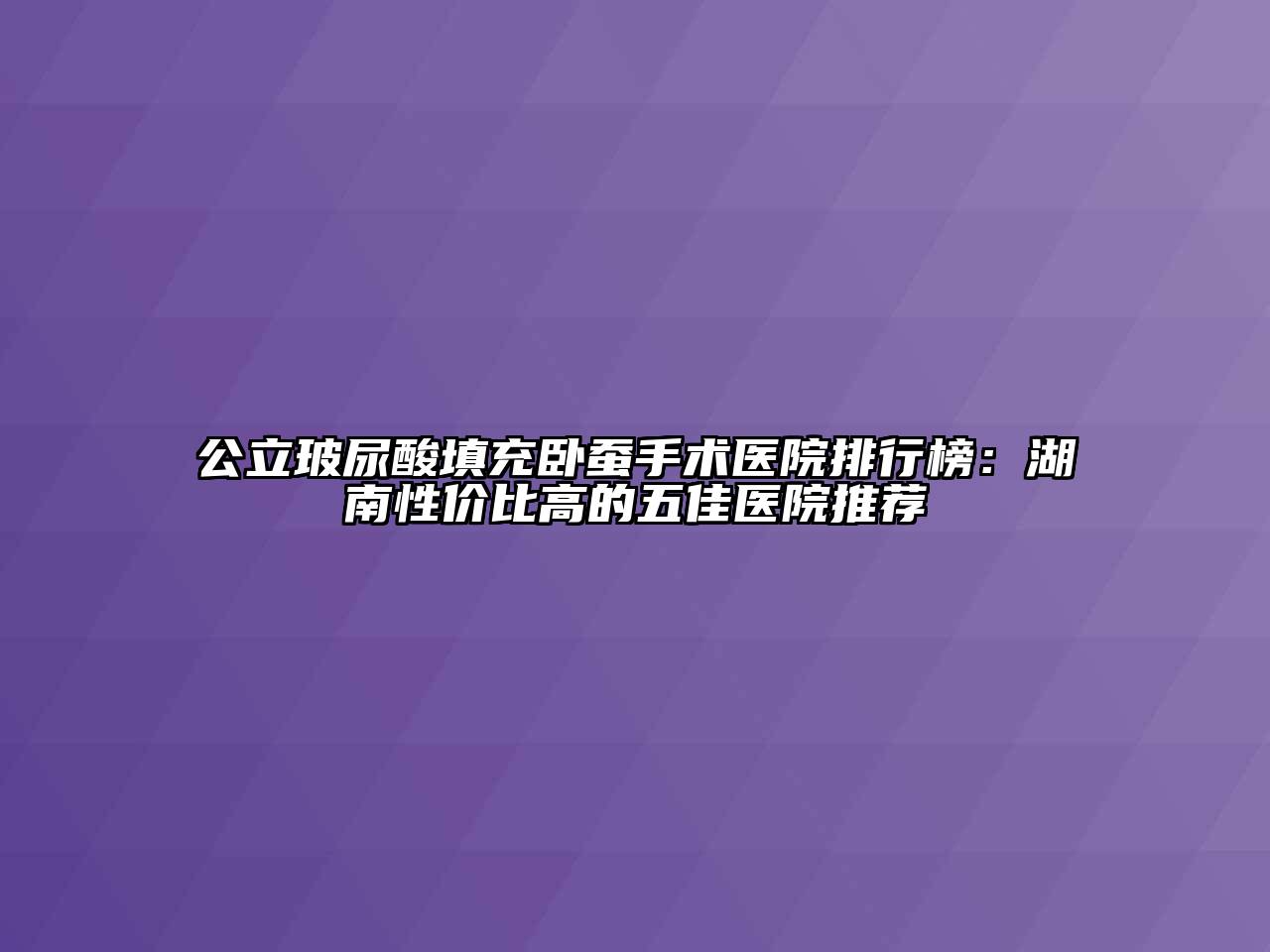公立玻尿酸填充卧蚕手术医院排行榜：湖南性价比高的五佳医院推荐