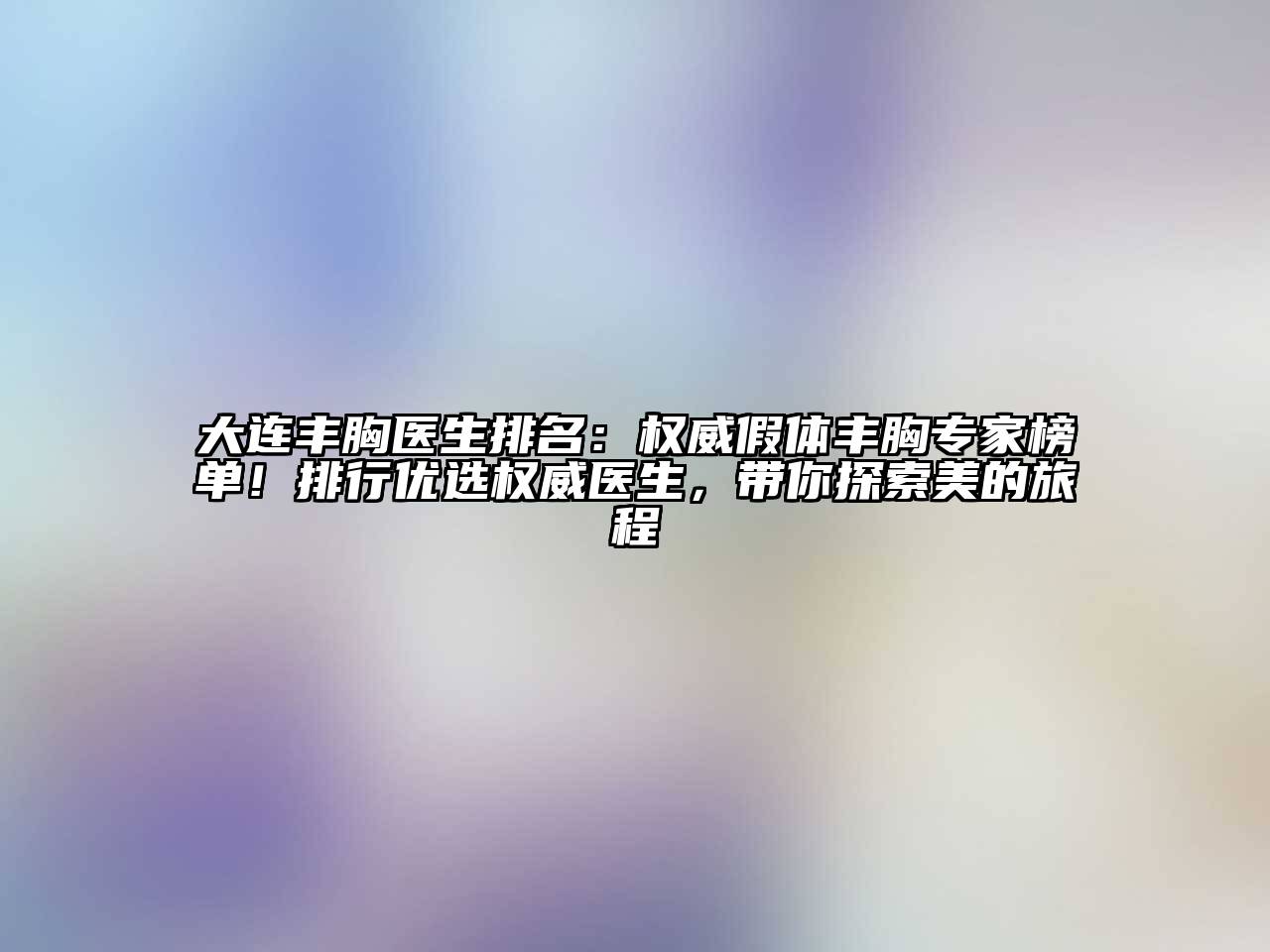 大连丰胸医生排名：权威假体丰胸专家榜单！排行优选权威医生，带你探索美的旅程
