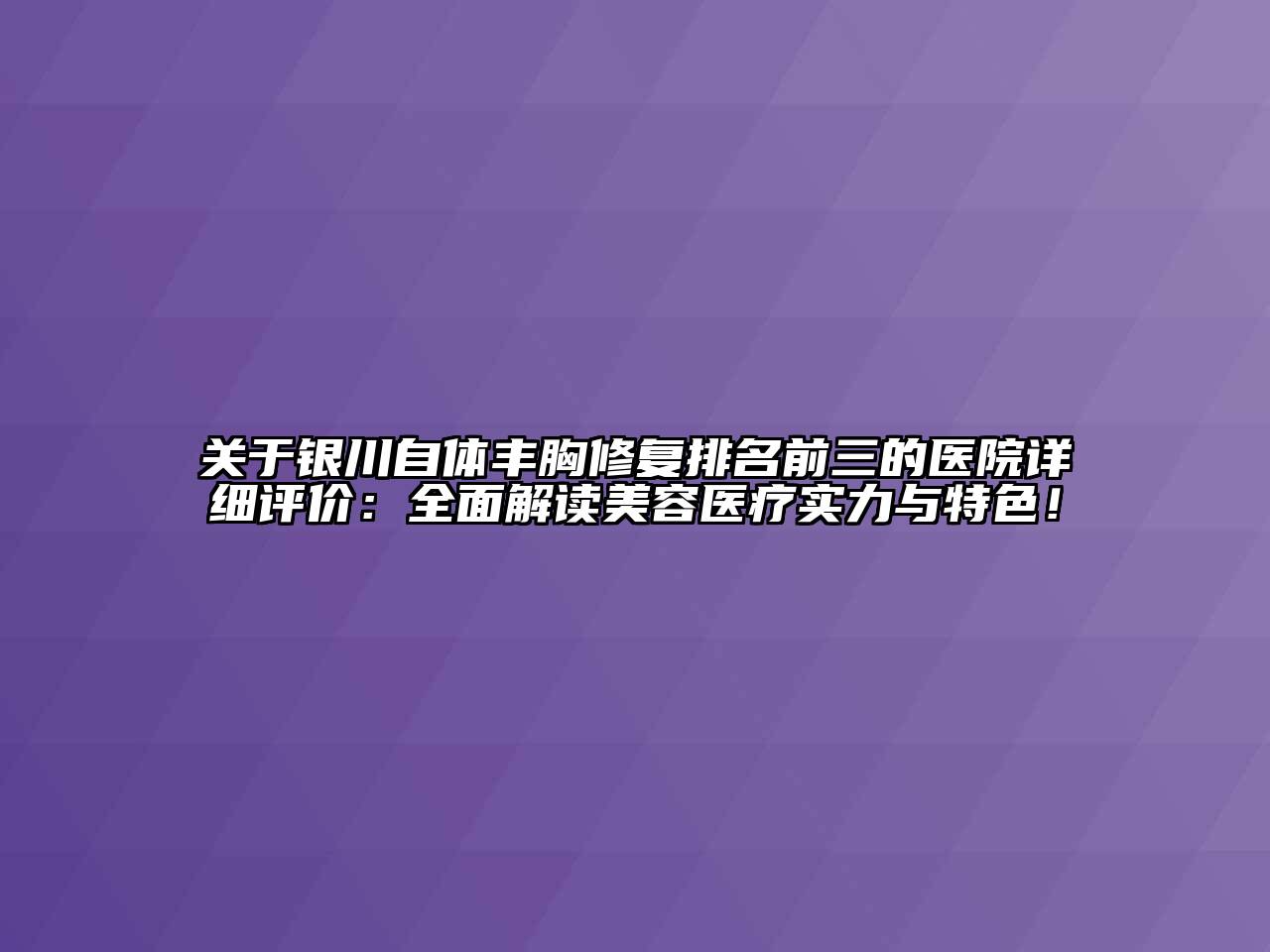 银川自体丰胸修复排名前三的医院详细评价：全面解读美容医疗实力与特色！