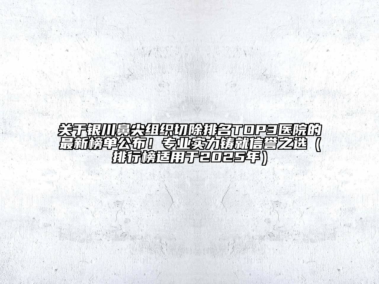 银川鼻尖组织切除排名TOP3医院的最新榜单公布！专业实力铸就信誉之选（排行榜适用于2025年）