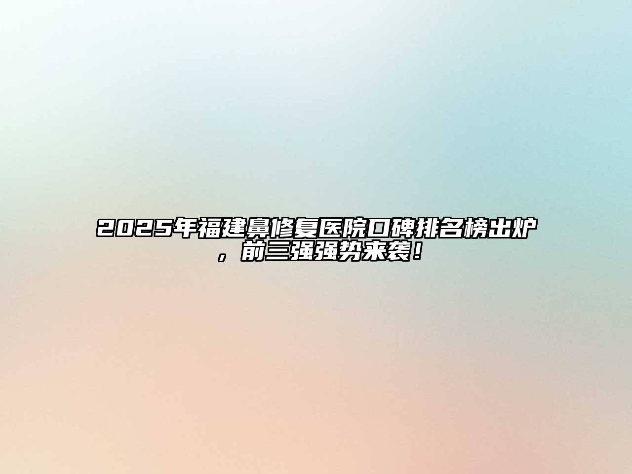 2025年福建鼻修复医院口碑排名榜出炉，前三强强势来袭！