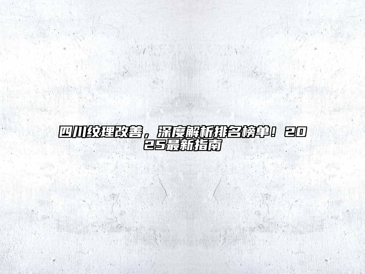 四川纹理改善，深度解析排名榜单！2025最新指南