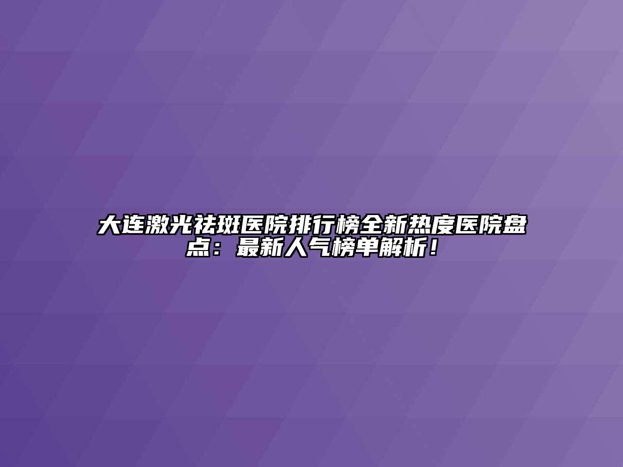 大连激光祛斑医院排行榜全新热度医院盘点：最新人气榜单解析！