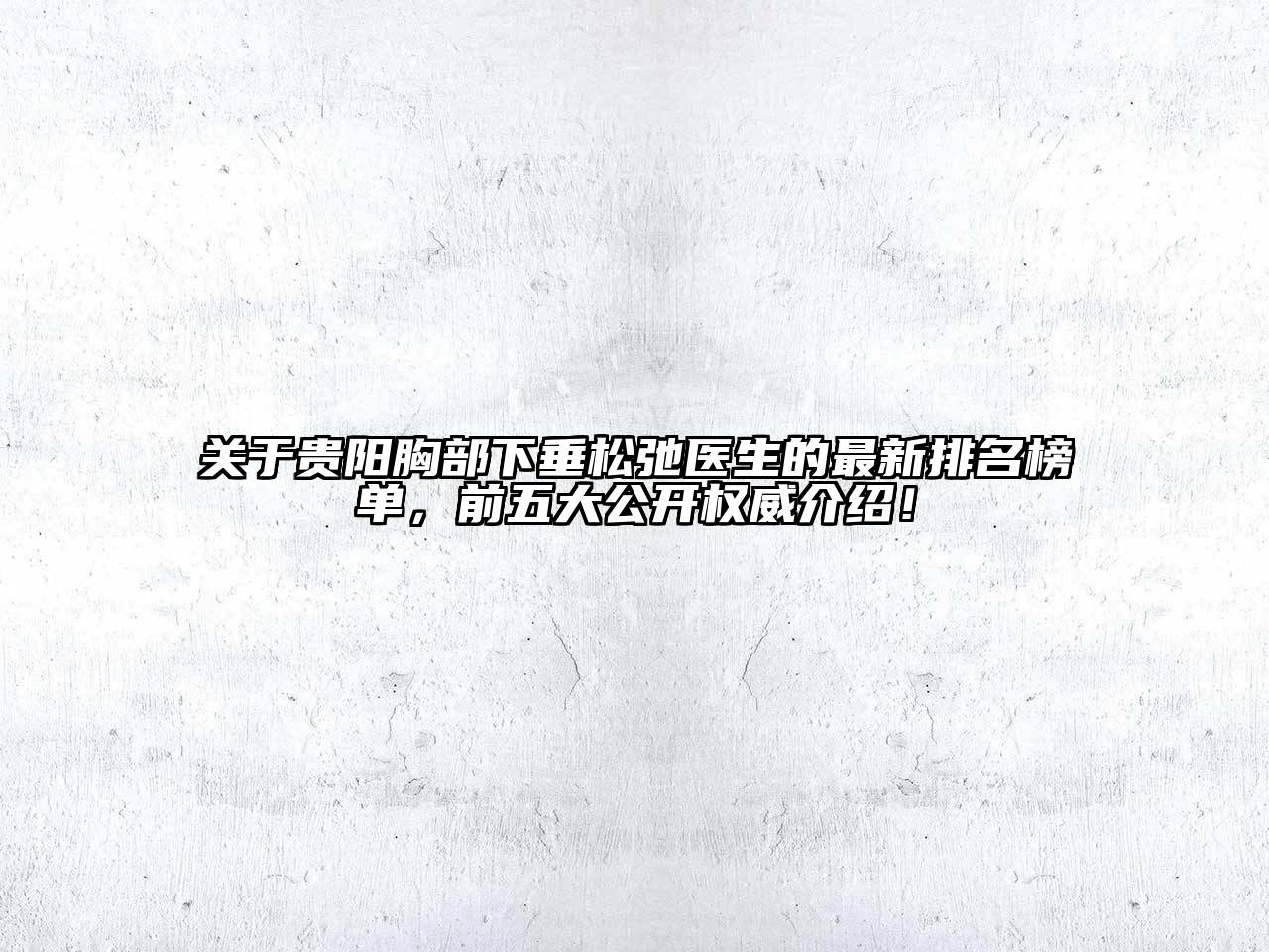 贵阳胸部下垂松弛医生的最新排名榜单，前五大公开权威介绍！