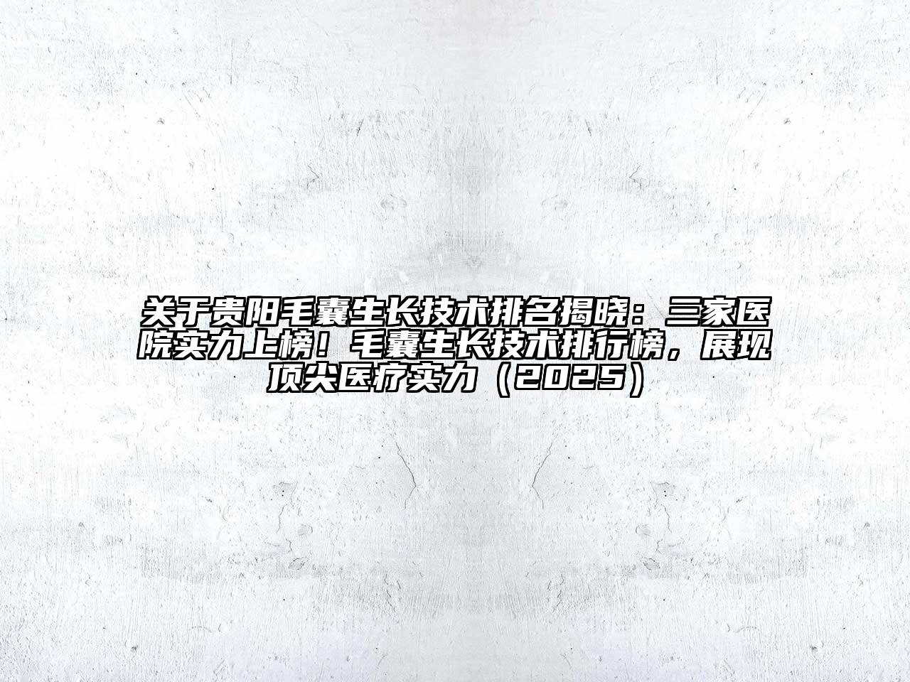 贵阳毛囊生长技术排名揭晓：三家医院实力上榜！毛囊生长技术排行榜，展现顶尖医疗实力2025年