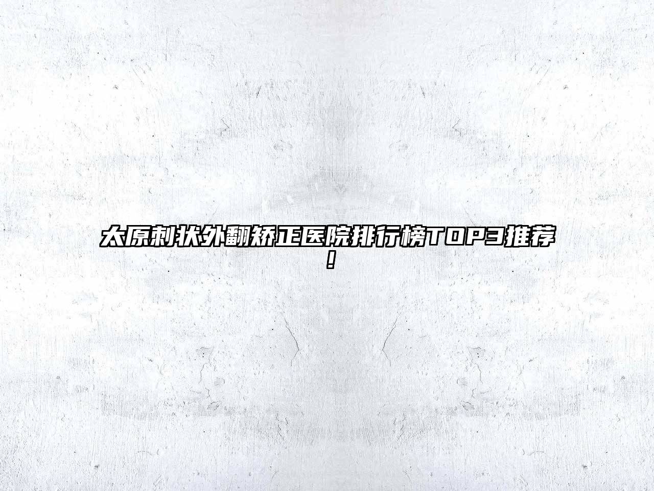 太原刺状外翻矫正医院排行榜TOP3推荐！