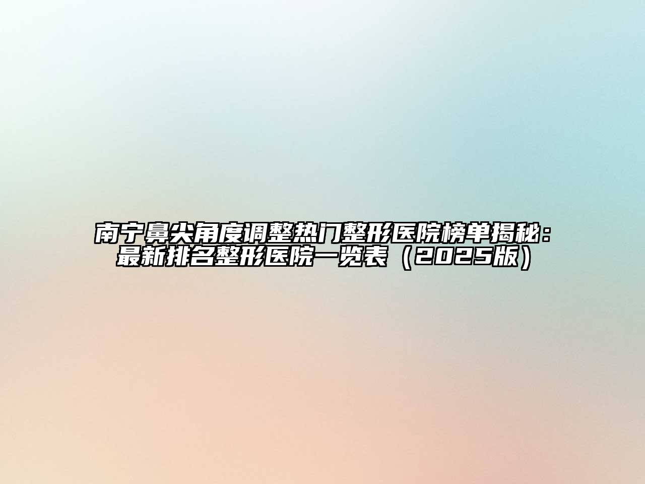 南宁鼻尖角度调整热门整形医院榜单揭秘：最新排名整形医院一览表2025年