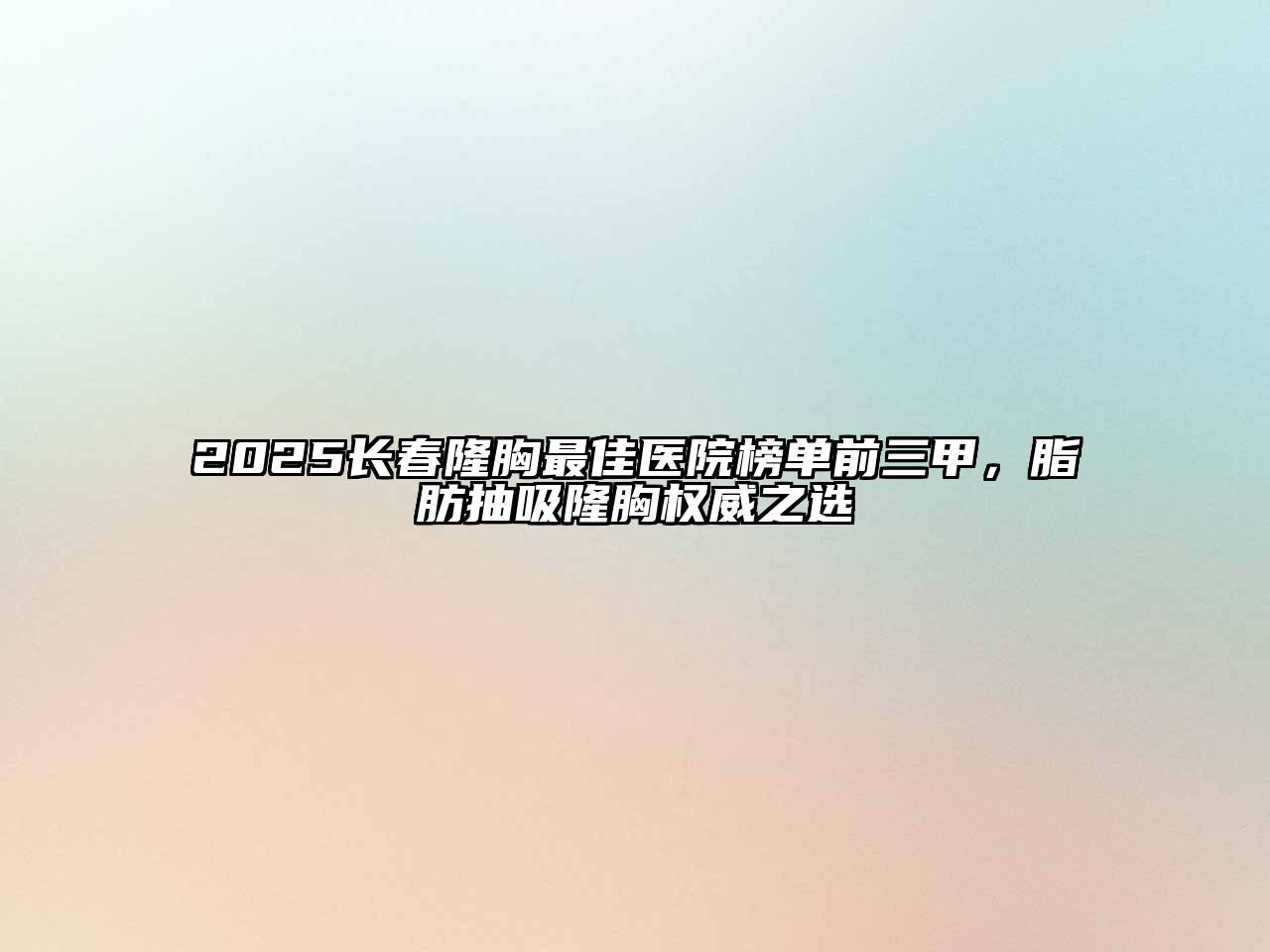 2025长春隆胸最佳医院榜单前三甲，脂肪抽吸隆胸权威之选