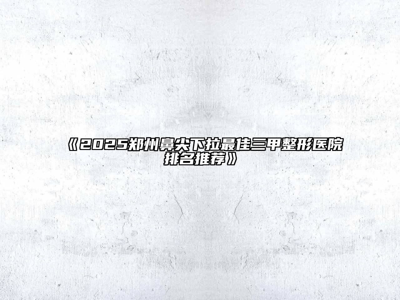 2025郑州鼻尖下拉最佳三甲整形医院排名推荐