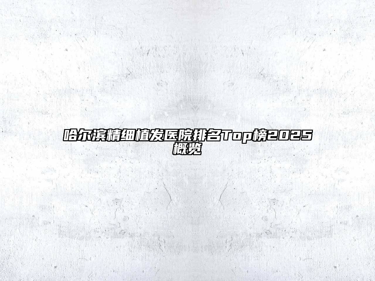 哈尔滨精细植发医院排名Top榜2025概览