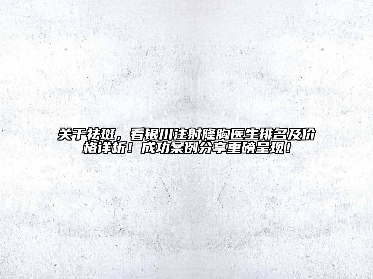 祛斑，看银川注射隆胸医生排名及价格详析！成功案例分享重磅呈现！